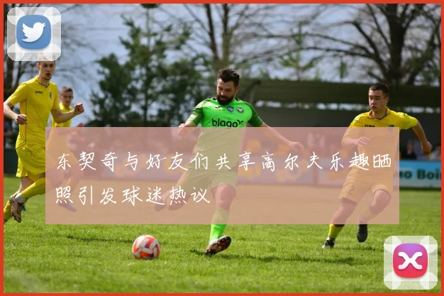 东契奇与好友们共享高尔夫乐趣晒照引发球迷热议