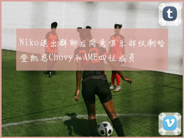 Niko退出群聊后同意俱乐部仅剩哈登凯恩Chovy和AME四位成员