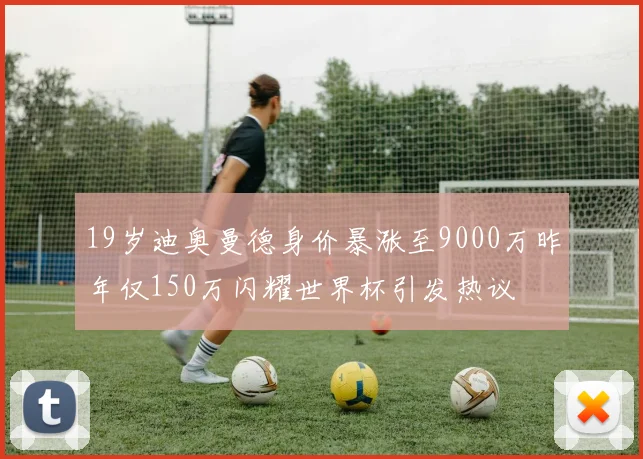 19岁迪奥曼德身价暴涨至9000万昨年仅150万闪耀世界杯引发热议