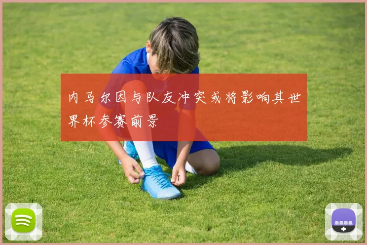内马尔因与队友冲突或将影响其世界杯参赛前景
