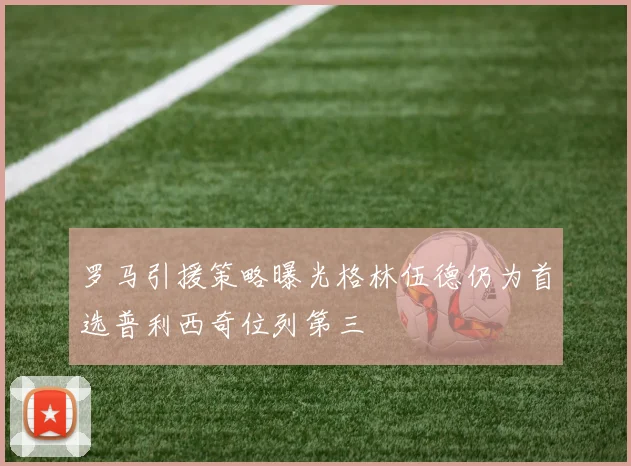 罗马引援策略曝光格林伍德仍为首选普利西奇位列第三