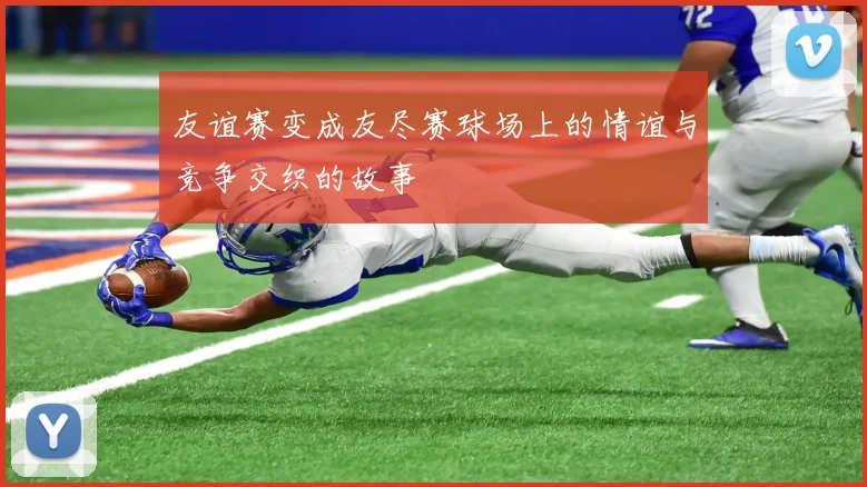 友谊赛变成友尽赛球场上的情谊与竞争交织的故事