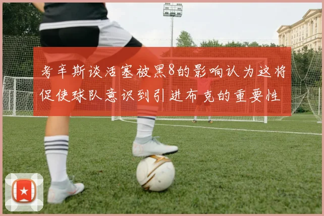 考辛斯谈活塞被黑8的影响认为这将促使球队意识到引进布克的重要性