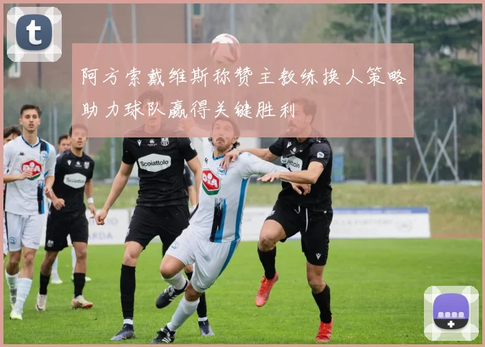 阿方索戴维斯称赞主教练换人策略助力球队赢得关键胜利