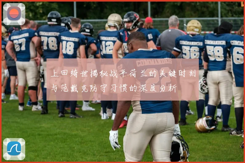 上田绮世揭秘战平荷兰的关键时刻与范戴克防守习惯的深度分析
