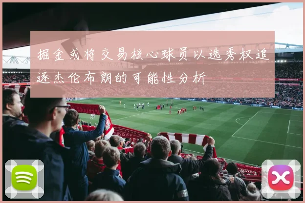 掘金或将交易核心球员以选秀权追逐杰伦布朗的可能性分析
