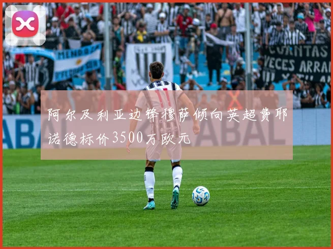 阿尔及利亚边锋穆萨倾向英超费耶诺德标价3500万欧元