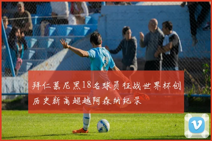 拜仁慕尼黑18名球员征战世界杯创历史新高超越阿森纳纪录