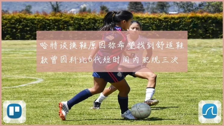 哈特谈换鞋原因称希望找到舒适鞋款曾因科比6代短时间内犯规三次