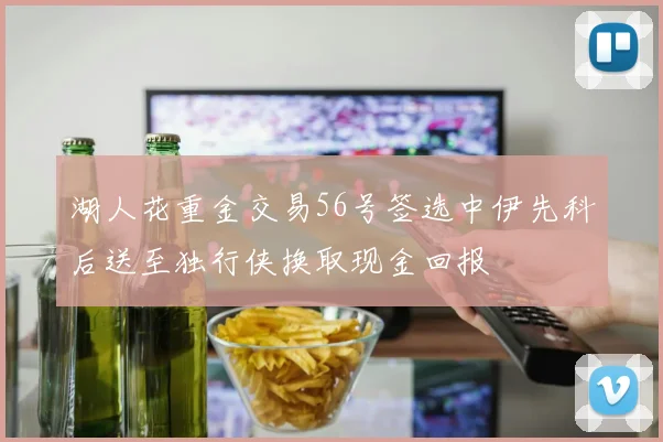 湖人花重金交易56号签选中伊先科后送至独行侠换取现金回报