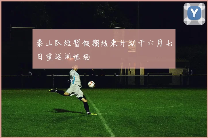 泰山队短暂假期结束计划于六月七日重返训练场