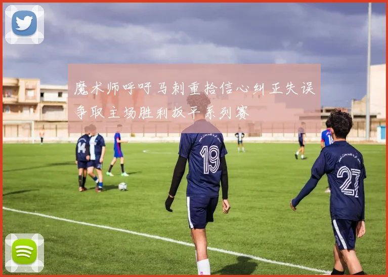 魔术师呼吁马刺重拾信心纠正失误争取主场胜利扳平系列赛