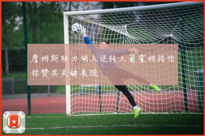 詹姆斯助力湖人逆转火箭霍姆格伦称赞其关键表现