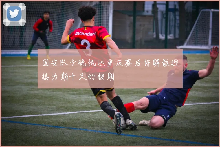 国安队今晚抵达重庆赛后将解散迎接为期十天的假期