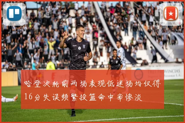 哈登次轮前两场表现低迷场均仅得16分失误频繁投篮命中率惨淡