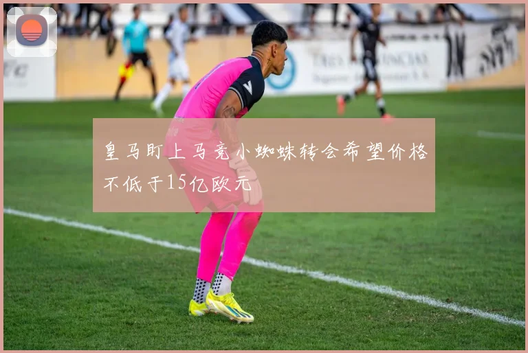 皇马盯上马竞小蜘蛛转会希望价格不低于15亿欧元