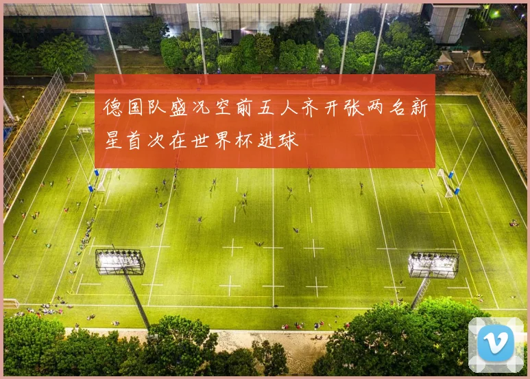 德国队盛况空前五人齐开张两名新星首次在世界杯进球