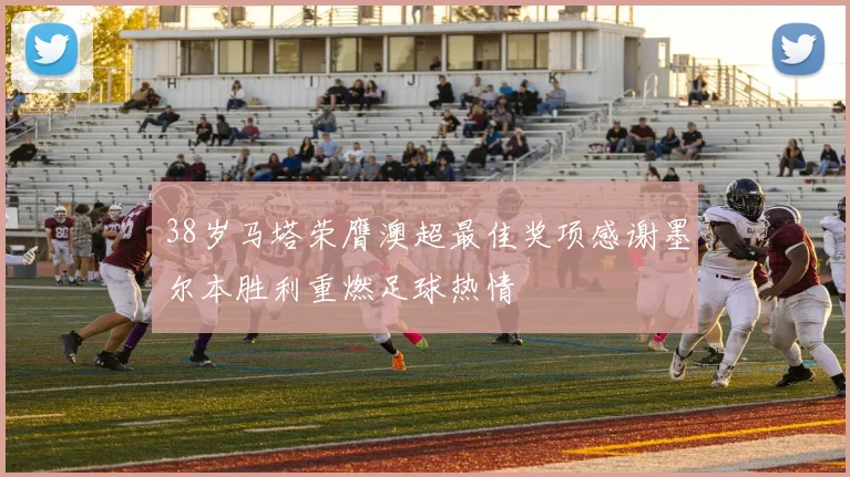 38岁马塔荣膺澳超最佳奖项感谢墨尔本胜利重燃足球热情