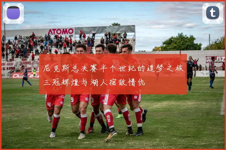 尼克斯总决赛半个世纪的追梦之旅三冠辉煌与湖人宿敌情仇