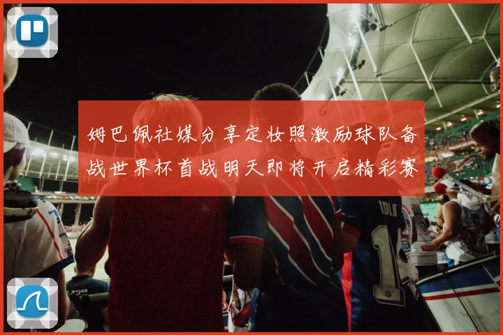 姆巴佩社媒分享定妆照激励球队备战世界杯首战明天即将开启精彩赛事