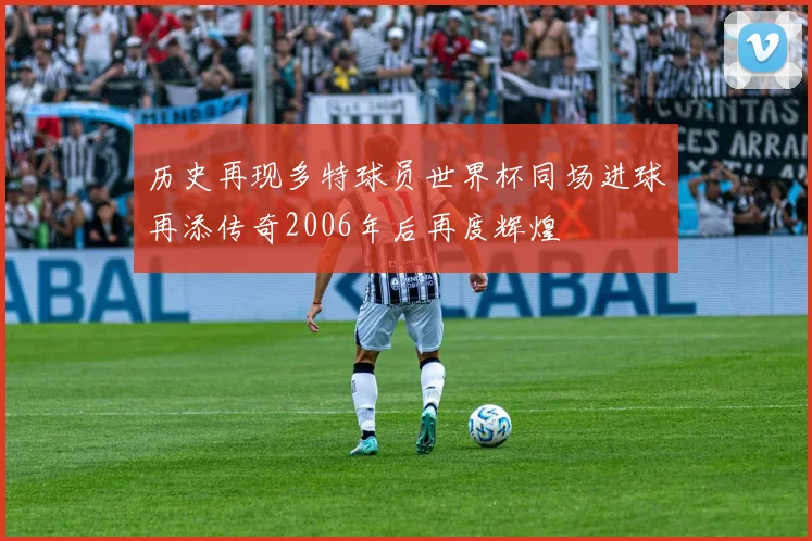 历史再现多特球员世界杯同场进球再添传奇2006年后再度辉煌