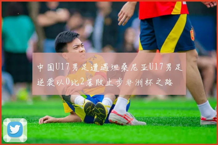 中国U17男足遭遇坦桑尼亚U17男足逆袭以0比2落败止步非洲杯之路