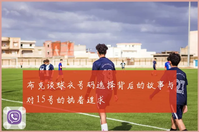 布克谈球衣号码选择背后的故事与对15号的执着追求
